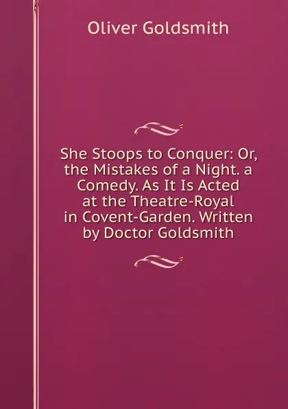Обложка книги She Stoops to Conquer: Or, the Mistakes of a Night. a Comedy. As It Is Acted at the Theatre-Royal in Covent-Garden. Written by Doctor Goldsmith, Oliver Goldsmith
