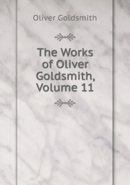 Обложка книги The Works of Oliver Goldsmith, Volume 11, Oliver Goldsmith