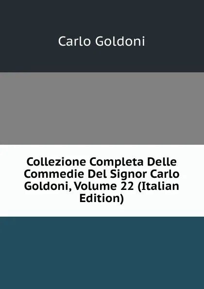 Обложка книги Collezione Completa Delle Commedie Del Signor Carlo Goldoni, Volume 22 (Italian Edition), Carlo Goldoni