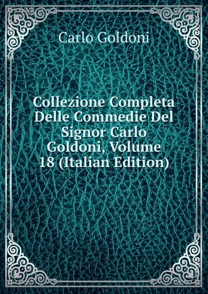 Обложка книги Collezione Completa Delle Commedie Del Signor Carlo Goldoni, Volume 18 (Italian Edition), Carlo Goldoni