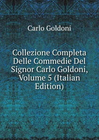 Обложка книги Collezione Completa Delle Commedie Del Signor Carlo Goldoni, Volume 5 (Italian Edition), Carlo Goldoni