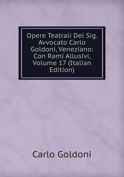 Обложка книги Opere Teatrali Del Sig. Avvocato Carlo Goldoni, Veneziano: Con Rami Allusivi, Volume 17 (Italian Edition), Carlo Goldoni