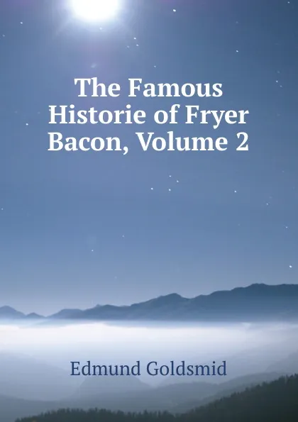 Обложка книги The Famous Historie of Fryer Bacon, Volume 2, Edmund Goldsmid