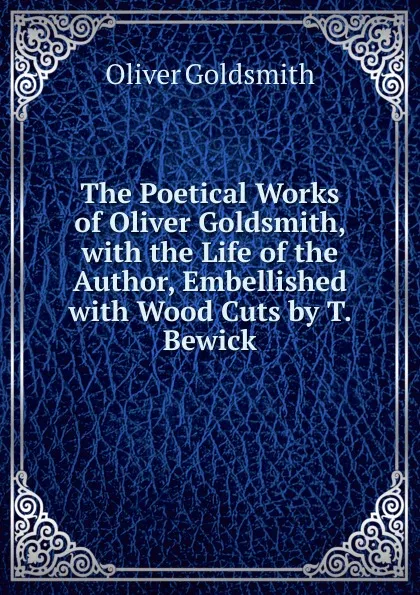 Обложка книги The Poetical Works of Oliver Goldsmith, with the Life of the Author, Embellished with Wood Cuts by T. Bewick, Oliver Goldsmith