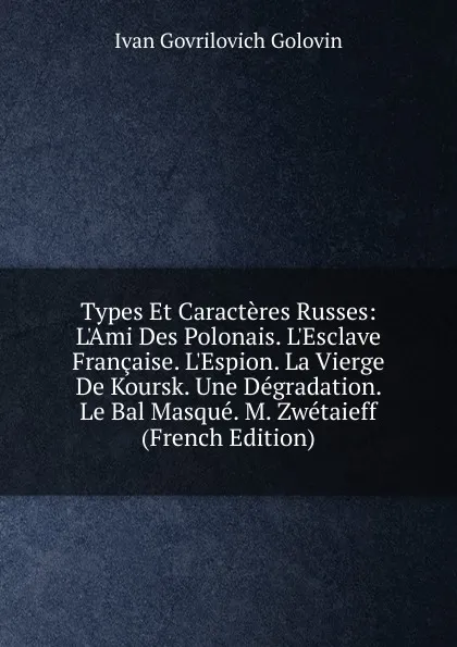 Обложка книги Types Et Caracteres Russes: L.Ami Des Polonais. L.Esclave Francaise. L.Espion. La Vierge De Koursk. Une Degradation. Le Bal Masque. M. Zwetaieff (French Edition), Ivan Govrilovich Golovin