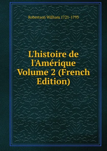 Обложка книги L.histoire de l.Amerique Volume 2 (French Edition), William Robertson