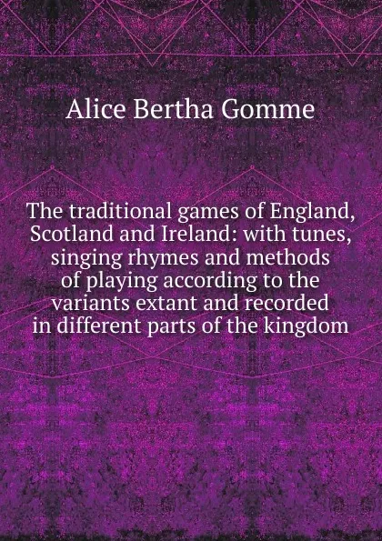 Обложка книги The traditional games of England, Scotland and Ireland: with tunes, singing rhymes and methods of playing according to the variants extant and recorded in different parts of the kingdom, Alice Bertha Gomme