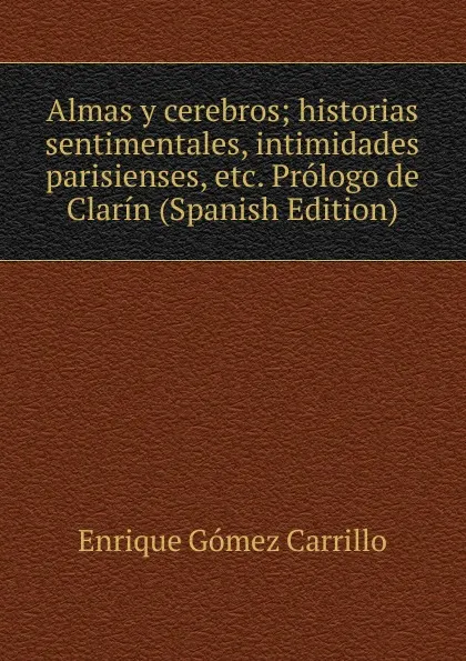 Обложка книги Almas y cerebros; historias sentimentales, intimidades parisienses, etc. Prologo de Clarin (Spanish Edition), Enrique Gómez Carrillo