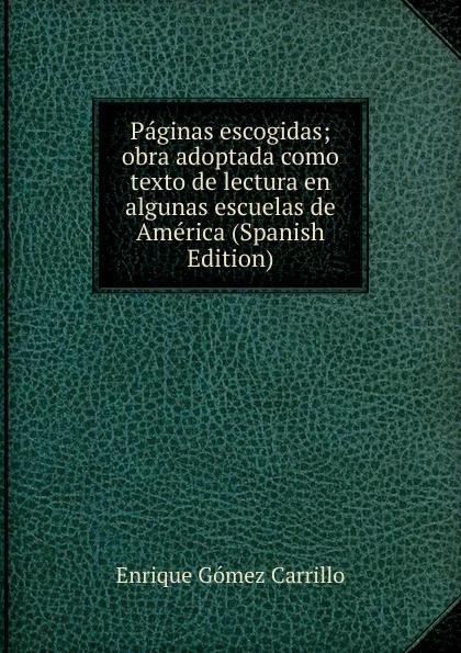 Обложка книги Paginas escogidas; obra adoptada como texto de lectura en algunas escuelas de America (Spanish Edition), Enrique Gómez Carrillo