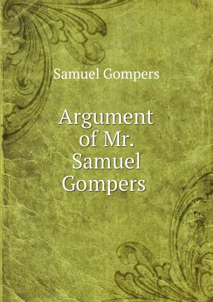 Обложка книги Argument of Mr. Samuel Gompers ., Samuel Gompers