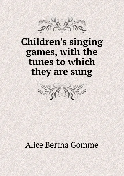 Обложка книги Children.s singing games, with the tunes to which they are sung, Alice Bertha Gomme