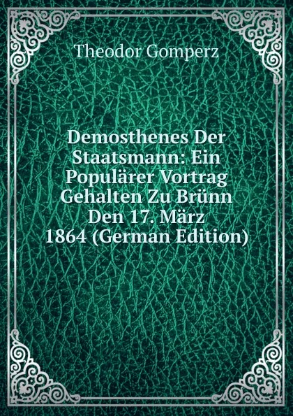 Обложка книги Demosthenes Der Staatsmann: Ein Popularer Vortrag Gehalten Zu Brunn Den 17. Marz 1864 (German Edition), Theodor Gomperz