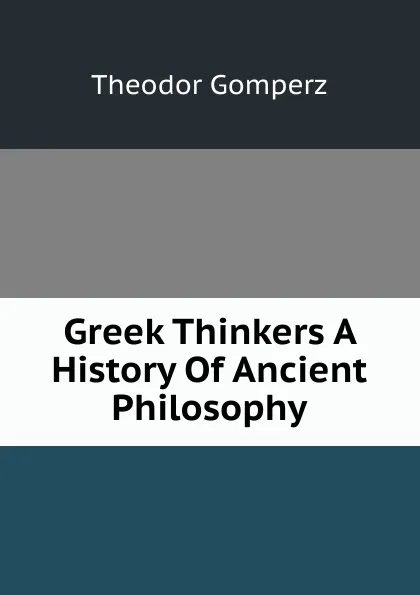 Обложка книги Greek Thinkers A History Of Ancient Philosophy, Theodor Gomperz