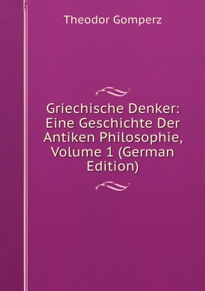 Обложка книги Griechische Denker: Eine Geschichte Der Antiken Philosophie, Volume 1 (German Edition), Theodor Gomperz