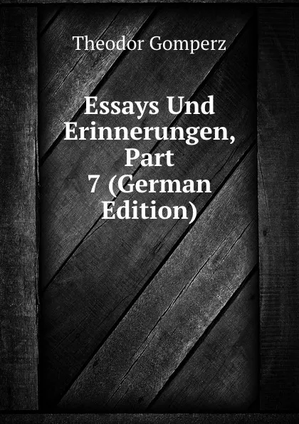 Обложка книги Essays Und Erinnerungen, Part 7 (German Edition), Theodor Gomperz