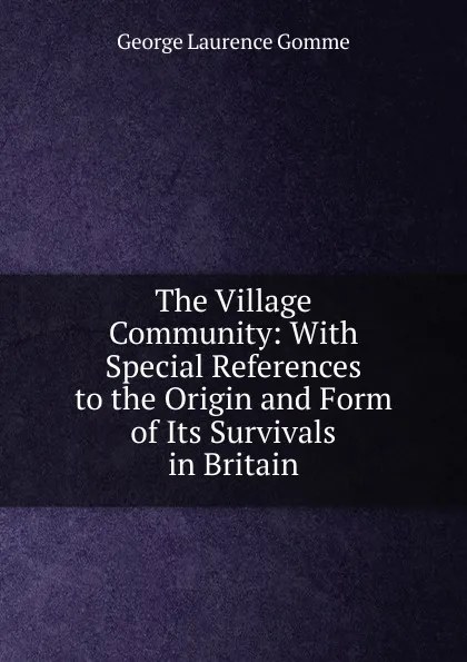 Обложка книги The Village Community: With Special References to the Origin and Form of Its Survivals in Britain, George Laurence Gomme