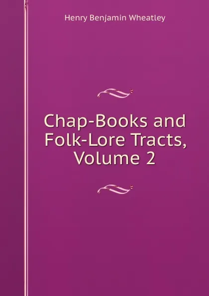 Обложка книги Chap-Books and Folk-Lore Tracts, Volume 2, Wheatley Henry Benjamin