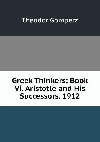 Обложка книги Greek Thinkers: Book Vi. Aristotle and His Successors. 1912, Theodor Gomperz