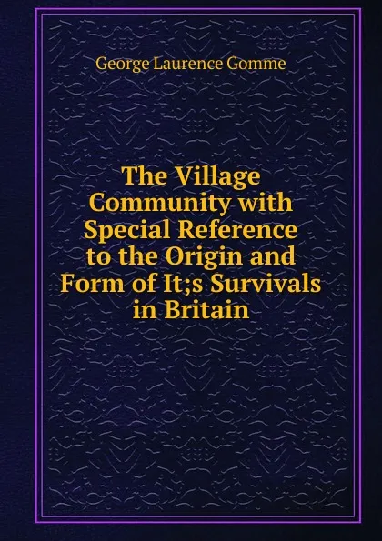 Обложка книги The Village Community with Special Reference to the Origin and Form of It;s Survivals in Britain, George Laurence Gomme