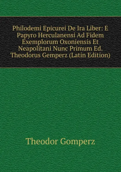 Обложка книги Philodemi Epicurei De Ira Liber: E Papyro Herculanensi Ad Fidem Exemplorum Oxoniensis Et Neapolitani Nunc Primum Ed. Theodorus Gemperz (Latin Edition), Theodor Gomperz