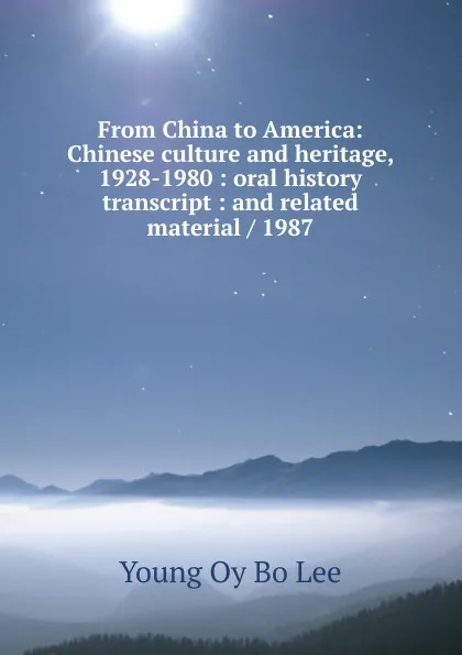 Обложка книги From China to America: Chinese culture and heritage, 1928-1980 : oral history transcript : and related material / 1987, Young Oy Bo Lee