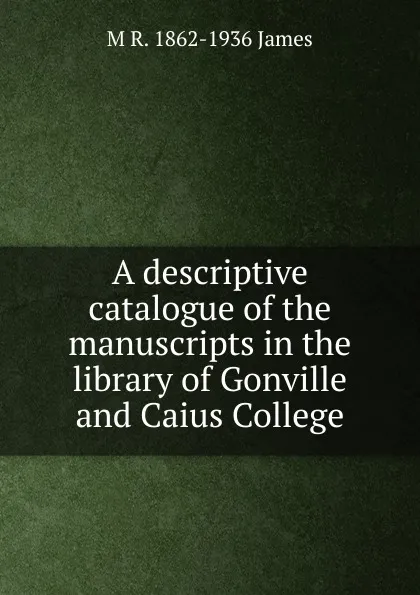 Обложка книги A descriptive catalogue of the manuscripts in the library of Gonville and Caius College, M R. 1862-1936 James