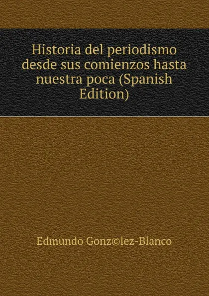 Обложка книги Historia del periodismo desde sus comienzos hasta nuestra poca (Spanish Edition), Edmundo Gonz©lez-Blanco