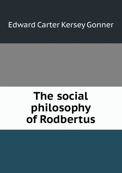 Обложка книги The social philosophy of Rodbertus, Edward Carter Kersey Gonner