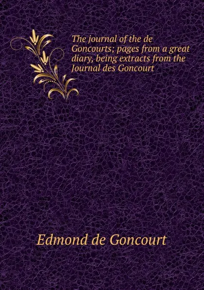 Обложка книги The journal of the de Goncourts; pages from a great diary, being extracts from the Journal des Goncourt, Edmond de Goncourt