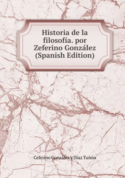 Обложка книги Historia de la filosofia. por Zeferino Gonzalez (Spanish Edition), Ceferino González y Díaz Tuñón