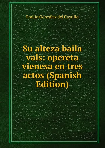 Обложка книги Su alteza baila vals: opereta vienesa en tres actos (Spanish Edition), Emilio González del Castillo