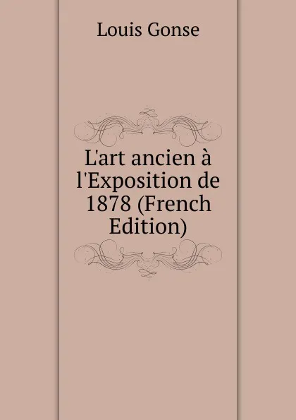 Обложка книги L.art ancien a l.Exposition de 1878 (French Edition), Louis Gonse