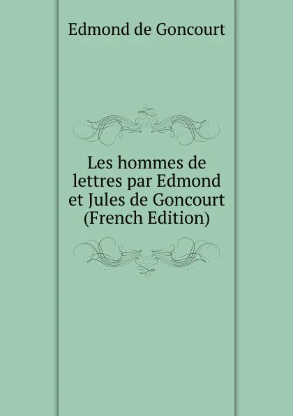 Обложка книги Les hommes de lettres par Edmond et Jules de Goncourt (French Edition), Edmond de Goncourt