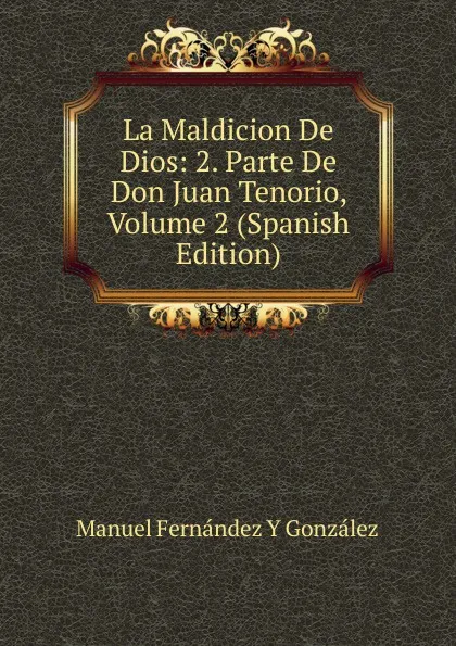 Обложка книги La Maldicion De Dios: 2. Parte De Don Juan Tenorio, Volume 2 (Spanish Edition), Manuel Fernández y González