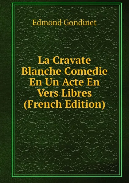 Обложка книги La Cravate Blanche Comedie En Un Acte En Vers Libres (French Edition), Edmond Gondinet