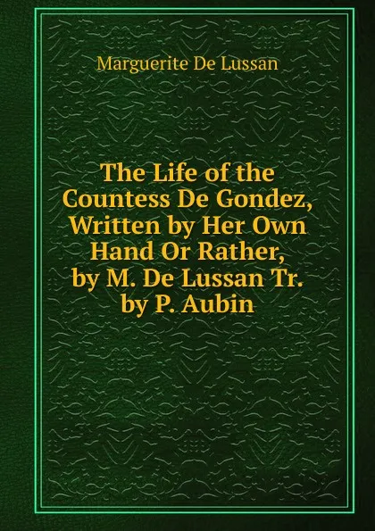 Обложка книги The Life of the Countess De Gondez, Written by Her Own Hand Or Rather, by M. De Lussan Tr. by P. Aubin, Marguerite de Lussan