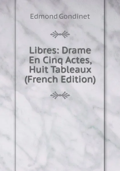 Обложка книги Libres: Drame En Cinq Actes, Huit Tableaux (French Edition), Edmond Gondinet