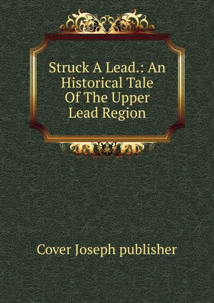 Обложка книги Struck A Lead.: An Historical Tale Of The Upper Lead Region, Cover Joseph publisher