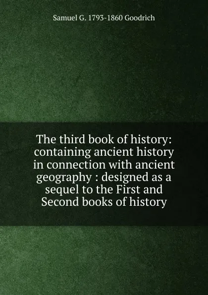 Обложка книги The third book of history: containing ancient history in connection with ancient geography : designed as a sequel to the First and Second books of history, Samuel G. 1793-1860 Goodrich