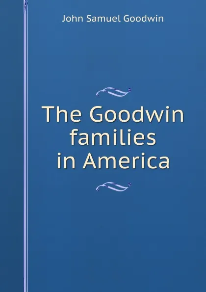 Обложка книги The Goodwin families in America, John Samuel Goodwin