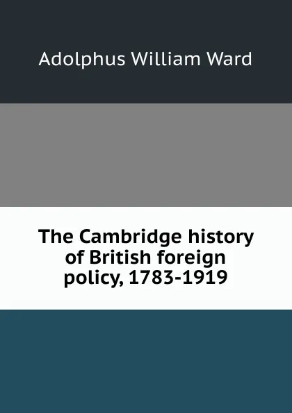 Обложка книги The Cambridge history of British foreign policy, 1783-1919, Adolphus William Ward