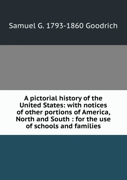 Обложка книги A pictorial history of the United States: with notices of other portions of America, North and South : for the use of schools and families, Samuel G. 1793-1860 Goodrich