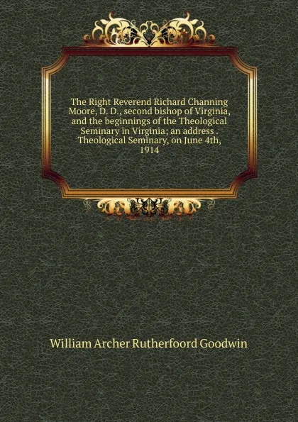 Обложка книги The Right Reverend Richard Channing Moore, D. D., second bishop of Virginia, and the beginnings of the Theological Seminary in Virginia; an address . Theological Seminary, on June 4th, 1914, William Archer Rutherfoord Goodwin