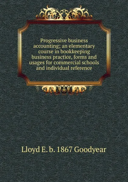 Обложка книги Progressive business accounting; an elementary course in bookkeeping business practice, forms and usages for commercial schools and individual reference, Lloyd E. b. 1867 Goodyear