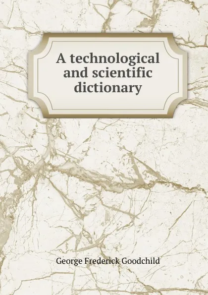 Обложка книги A technological and scientific dictionary, George Frederick Goodchild