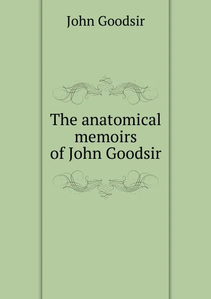 Обложка книги The anatomical memoirs of John Goodsir, John Goodsir