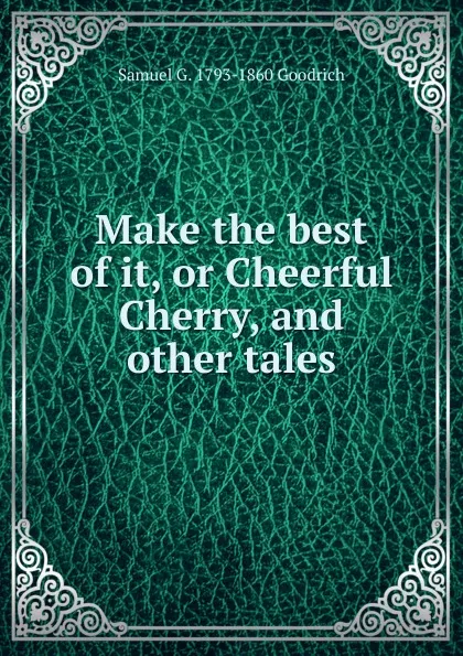 Обложка книги Make the best of it, or Cheerful Cherry, and other tales, Samuel G. 1793-1860 Goodrich