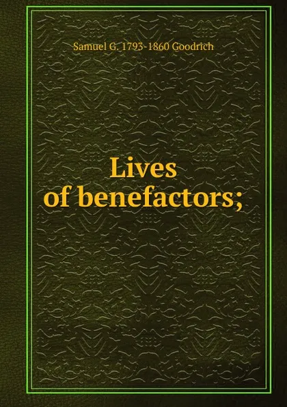 Обложка книги Lives of benefactors;, Samuel G. 1793-1860 Goodrich