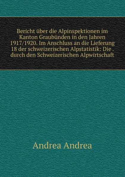 Обложка книги Bericht uber die Alpinspektionen im Kanton Graubunden in den Jahren 1917/1920. Im Anschluss an die Lieferung 18 der schweizerischen Alpstatistik: Die . durch den Schweizerischen Alpwirtschaft, Andrea Andrea