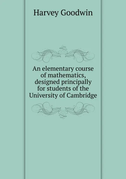 Обложка книги An elementary course of mathematics, designed principally for students of the University of Cambridge, Goodwin Harvey